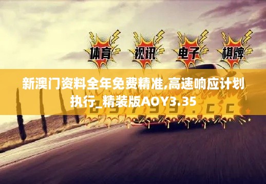 新澳门资料全年免费精准,高速响应计划执行_精装版AOY3.35